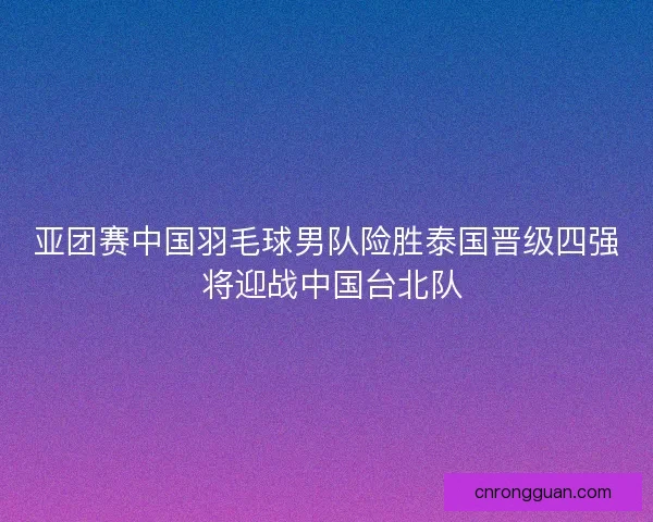 亚团赛中国羽毛球男队险胜泰国晋级四强 将迎战中国台北队
